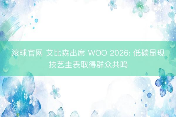 滚球官网 艾比森出席 WOO 2026: 低碳显现技艺圭表取得群众共鸣