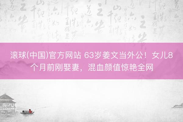 滚球(中国)官方网站 63岁姜文当外公！女儿8个月前刚娶妻，混血颜值惊艳全网