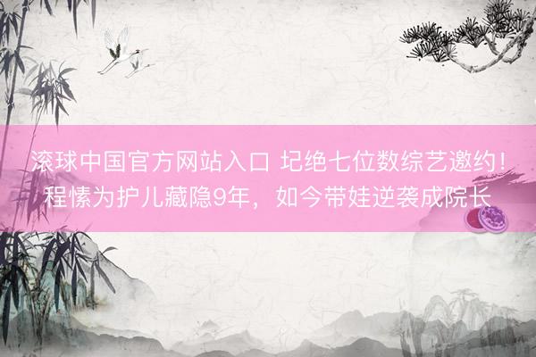 滚球中国官方网站入口 圮绝七位数综艺邀约!程愫为护儿藏隐9年,如今带娃逆袭成院长
