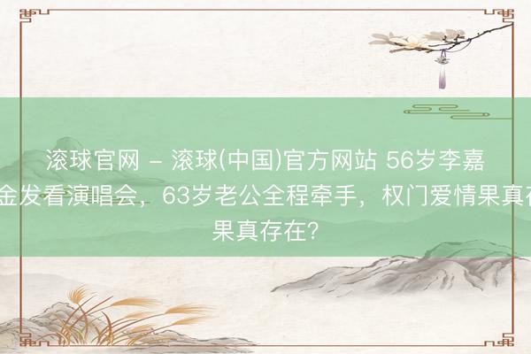 滚球官网 - 滚球(中国)官方网站 56岁李嘉欣染金发看演唱会，63岁老公全程牵手，权门爱情果真存在？