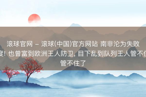 滚球官网 - 滚球(中国)官方网站 南非沦为失败国度! 也曾富到欧洲王人防卫， 目下乱到队列王人管不住了