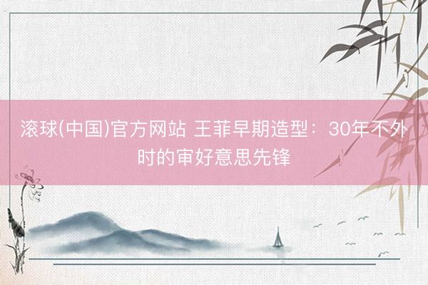 滚球(中国)官方网站 王菲早期造型：30年不外时的审好意思先锋