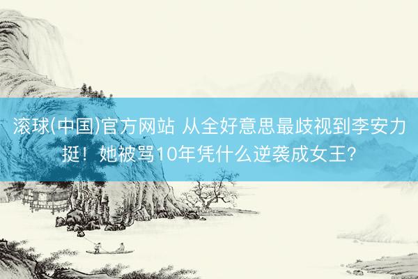 滚球(中国)官方网站 从全好意思最歧视到李安力挺！她被骂10年凭什么逆袭成女王？