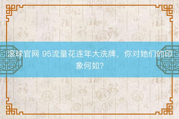 滚球官网 95流量花连年大洗牌，你对她们的印象何如？