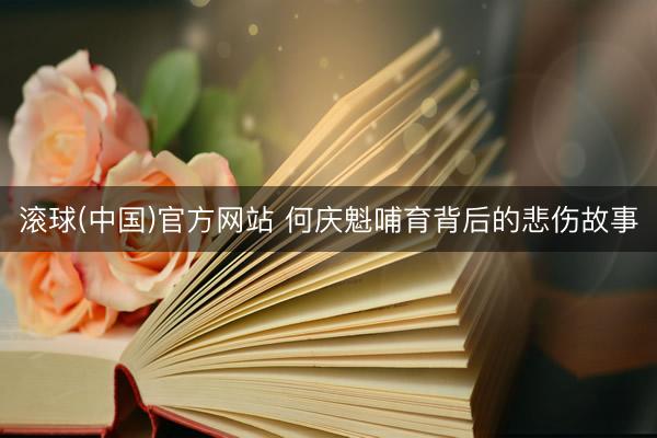 滚球(中国)官方网站 何庆魁哺育背后的悲伤故事