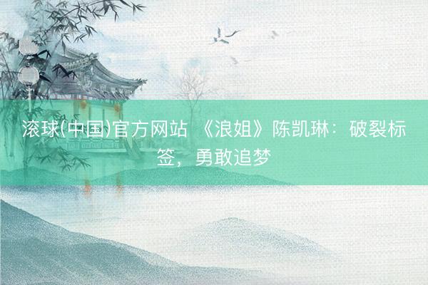滚球(中国)官方网站 《浪姐》陈凯琳：破裂标签，勇敢追梦