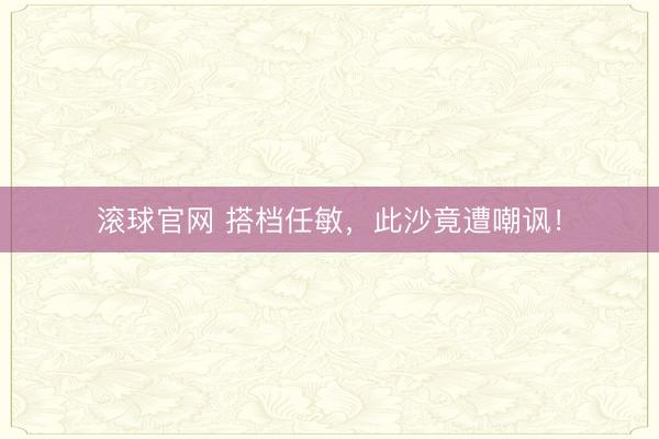 滚球官网 搭档任敏，此沙竟遭嘲讽！