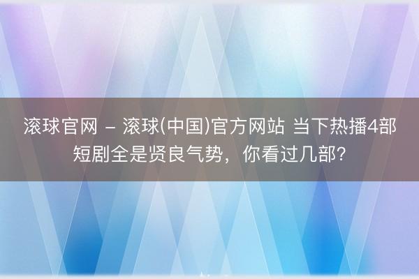 滚球官网 - 滚球(中国)官方网站 当下热播4部短剧全是贤良气势,你看过几部?