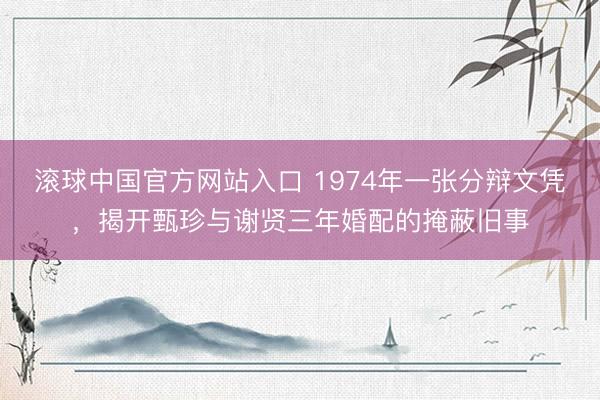 滚球中国官方网站入口 1974年一张分辩文凭，揭开甄珍与谢贤三年婚配的掩蔽旧事