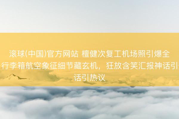 滚球(中国)官方网站 檀健次复工机场照引爆全网！行李箱航空象征细节藏玄机，狂放含笑汇报神话引热议