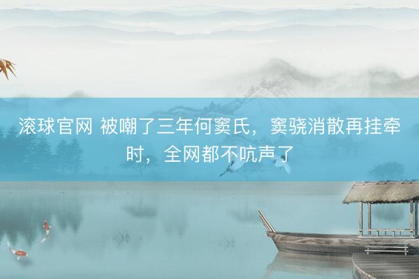 滚球官网 被嘲了三年何窦氏,窦骁消散再挂牵时,全网都不吭声了