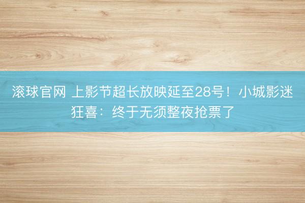 滚球官网 上影节超长放映延至28号！小城影迷狂喜：终于无须整夜抢票了