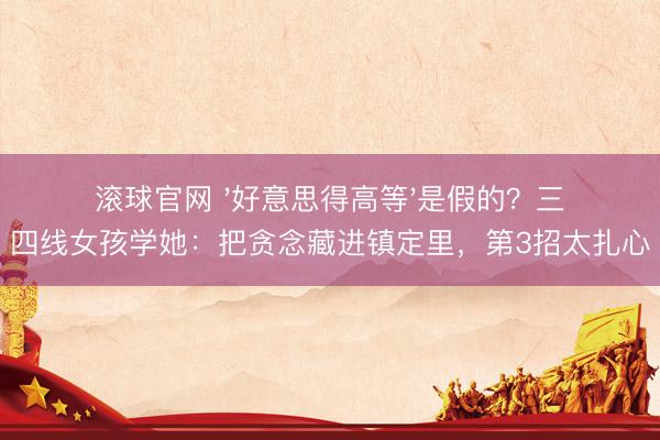滚球官网 '好意思得高等'是假的？三四线女孩学她：把贪念藏进镇定里，第3招太扎心