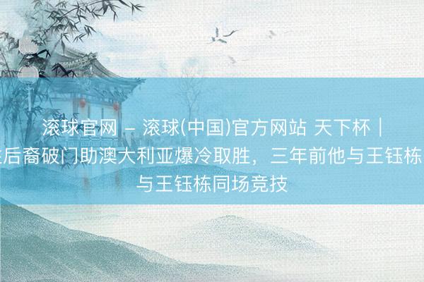 滚球官网 - 滚球(中国)官方网站 天下杯｜非洲百姓后裔破门助澳大利亚爆冷取胜，三年前他与王钰栋同场竞技