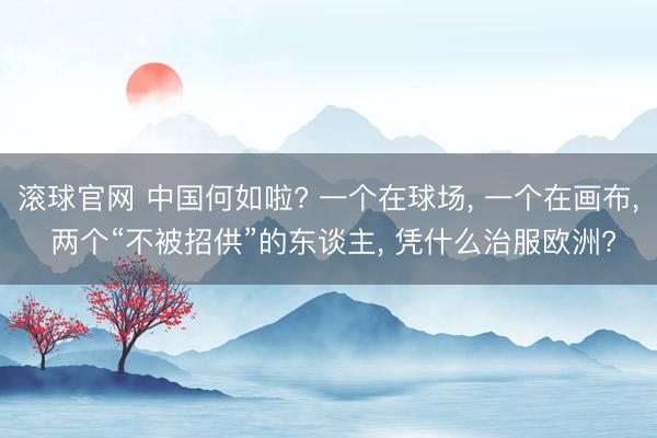 滚球官网 中国何如啦? 一个在球场， 一个在画布， 两个“不被招供”的东谈主， 凭什么治服欧洲?