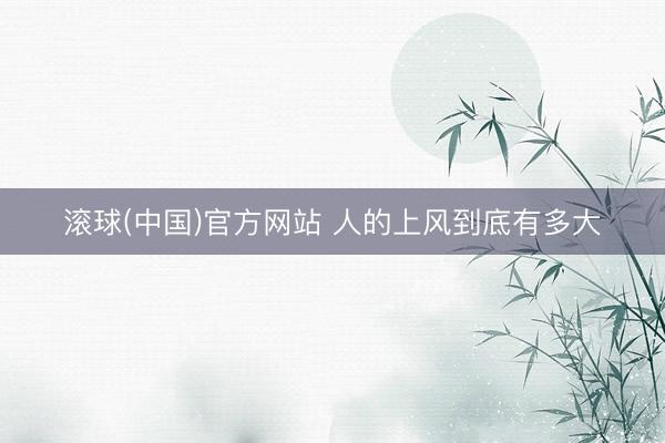滚球(中国)官方网站 人的上风到底有多大