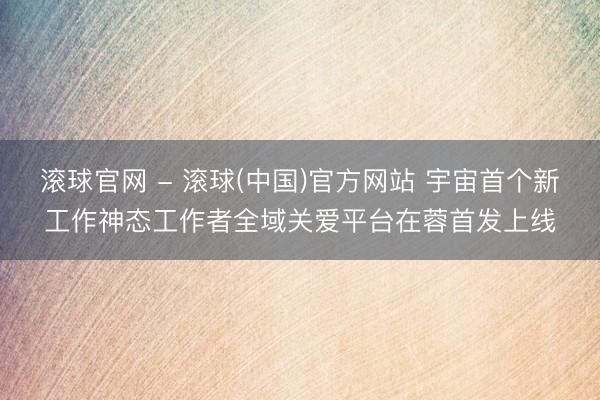 滚球官网 - 滚球(中国)官方网站 宇宙首个新工作神态工作者全域关爱平台在蓉首发上线