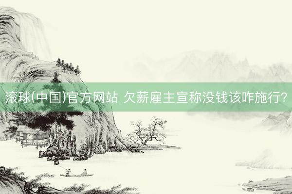 滚球(中国)官方网站 欠薪雇主宣称没钱该咋施行?