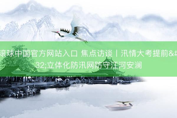 滚球中国官方网站入口 焦点访谈丨汛情大考提前 立体化防汛网防守江河安澜