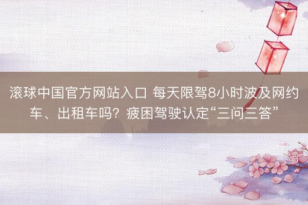滚球中国官方网站入口 每天限驾8小时波及网约车、出租车吗?疲困驾驶认定“三问三答”