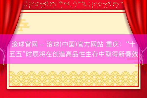 滚球官网 - 滚球(中国)官方网站 重庆：“十五五”时辰将在创造高品性生存中取得新奏效
