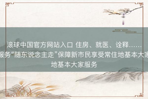 滚球中国官方网站入口 住房、就医、诠释……大家服务“随东说念主走”保障新市民享受常住地基本大家服务