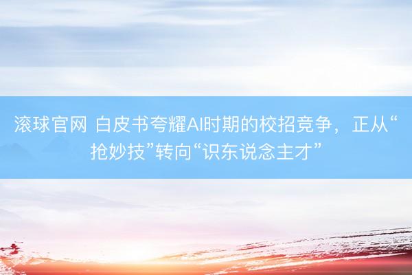 滚球官网 白皮书夸耀AI时期的校招竞争，正从“抢妙技”转向“识东说念主才”