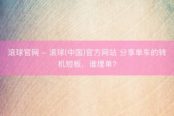 滚球官网 - 滚球(中国)官方网站 分享单车的转机短板，谁埋单？