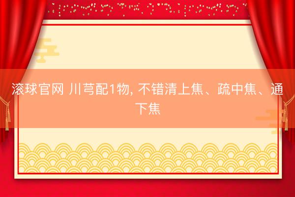 滚球官网 川芎配1物， 不错清上焦、疏中焦、通下焦