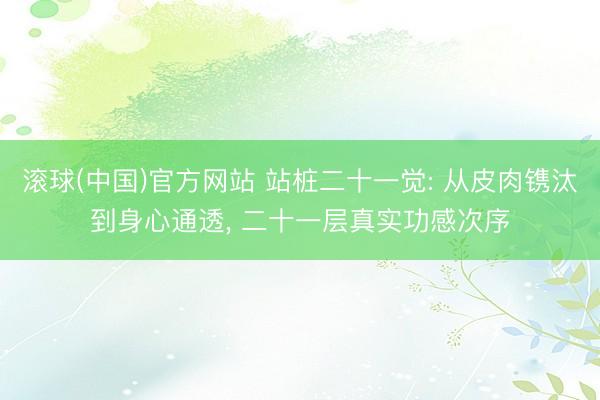滚球(中国)官方网站 站桩二十一觉: 从皮肉镌汰到身心通透， 二十一层真实功感次序