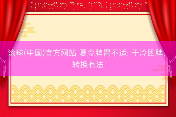 滚球(中国)官方网站 夏令脾胃不适: 干冷困脾， 转换有法