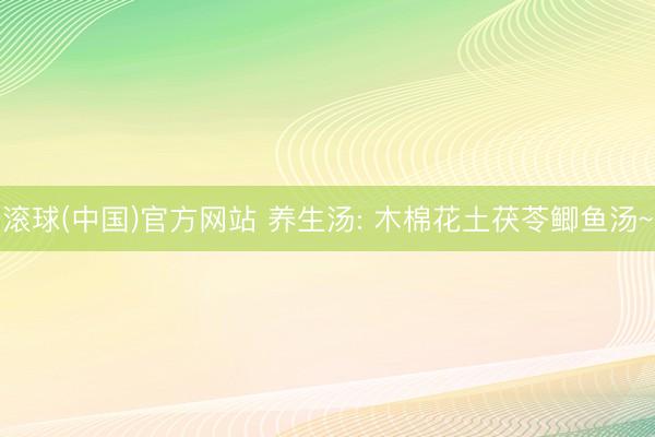 滚球(中国)官方网站 养生汤: 木棉花土茯苓鲫鱼汤~
