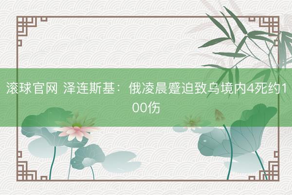 滚球官网 泽连斯基：俄凌晨蹙迫致乌境内4死约100伤