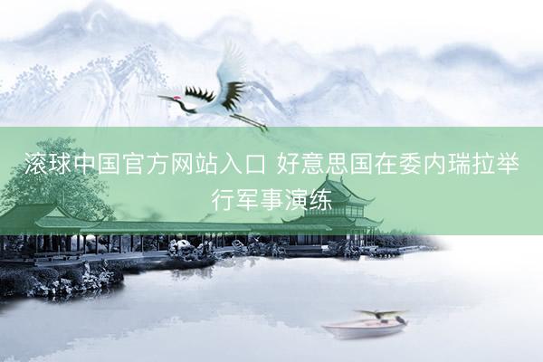 滚球中国官方网站入口 好意思国在委内瑞拉举行军事演练