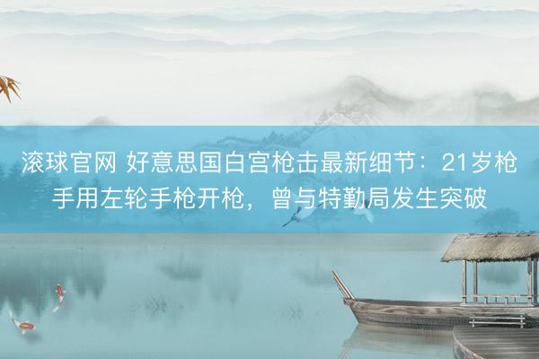 滚球官网 好意思国白宫枪击最新细节：21岁枪手用左轮手枪开枪，曾与特勤局发生突破