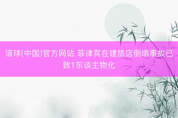 滚球(中国)官方网站 菲律宾在建旅店倒塌事故已致1东谈主物化