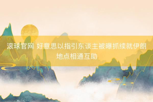 滚球官网 好意思以指引东谈主被曝抓续就伊朗地点相通互助