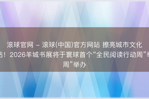 滚球官网 - 滚球(中国)官方网站 擦亮城市文化柬帖！2026羊城书展将于寰球首个“全民阅读行动周”举办