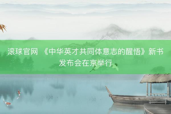 滚球官网 《中华英才共同体意志的醒悟》新书发布会在京举行