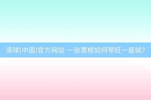 滚球(中国)官方网站 一张票根如何带旺一座城?