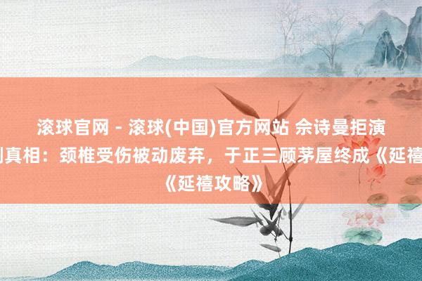 滚球官网 - 滚球(中国)官方网站 佘诗曼拒演古装剧真相:颈椎受伤被动废弃,于正三顾茅屋终成《延禧攻略》