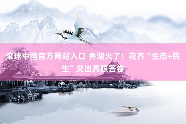 滚球中国官方网站入口 秀湖火了！花齐“生态+民生”交出亮眼答卷