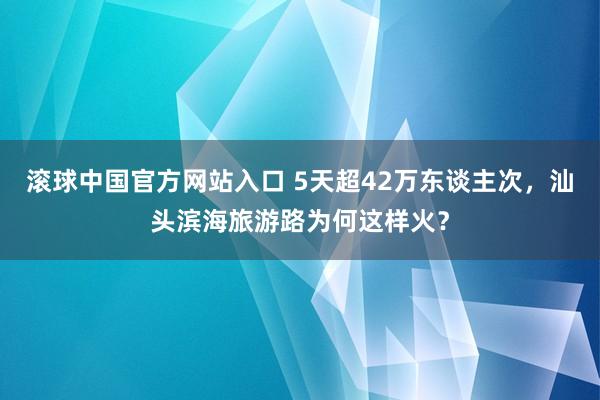 滚球中国官方网站入口 5天超42万东谈主次，汕头滨海旅游路为何这样火？