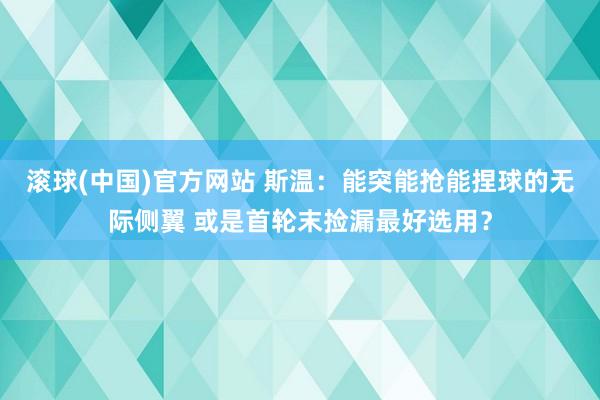 滚球(中国)官方网站 斯温：能突能抢能捏球的无际侧翼 或是首轮末捡漏最好选用？