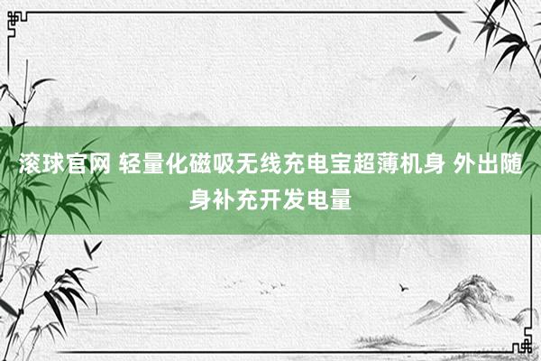滚球官网 轻量化磁吸无线充电宝超薄机身 外出随身补充开发电量