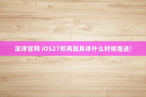 滚球官网 iOS27郑再版具体什么时候推送!