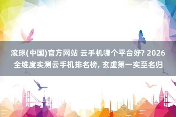 滚球(中国)官方网站 云手机哪个平台好? 2026全维度实测云手机排名榜， 玄虚第一实至名归