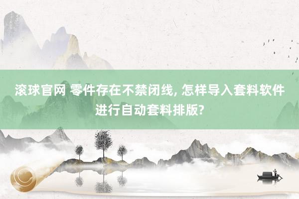滚球官网 零件存在不禁闭线， 怎样导入套料软件进行自动套料排版?