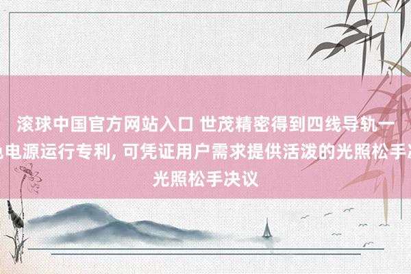 滚球中国官方网站入口 世茂精密得到四线导轨一姿色电源运行专利， 可凭证用户需求提供活泼的光照松手决议