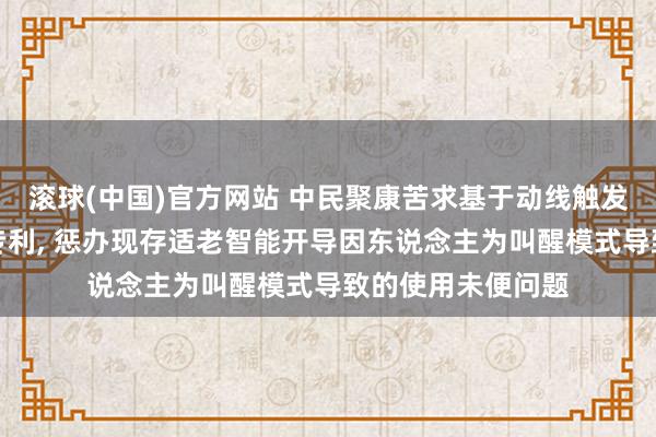 滚球(中国)官方网站 中民聚康苦求基于动线触发的智能交互系统专利， 惩办现存适老智能开导因东说念主为叫醒模式导致的使用未便问题